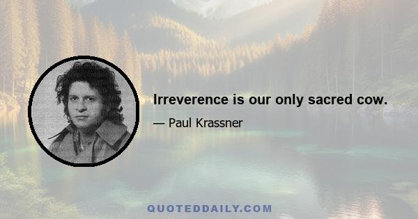 Irreverence is our only sacred cow.