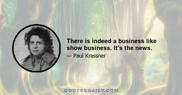 There is indeed a business like show business. It's the news.