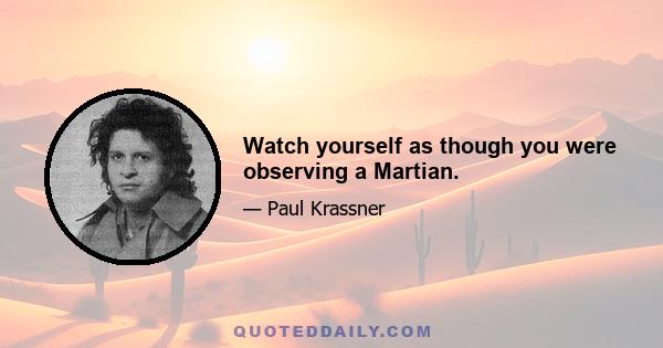 Watch yourself as though you were observing a Martian.