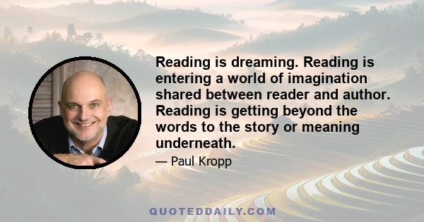 Reading is dreaming. Reading is entering a world of imagination shared between reader and author. Reading is getting beyond the words to the story or meaning underneath.