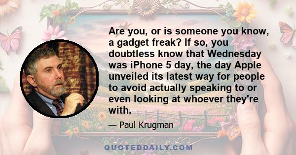 Are you, or is someone you know, a gadget freak? If so, you doubtless know that Wednesday was iPhone 5 day, the day Apple unveiled its latest way for people to avoid actually speaking to or even looking at whoever