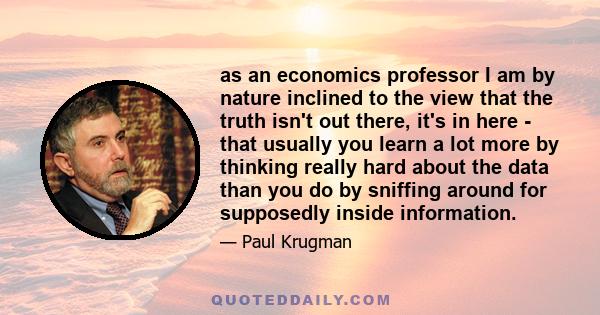 as an economics professor I am by nature inclined to the view that the truth isn't out there, it's in here - that usually you learn a lot more by thinking really hard about the data than you do by sniffing around for