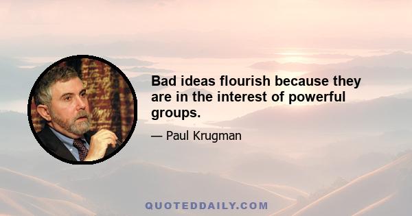 Bad ideas flourish because they are in the interest of powerful groups.