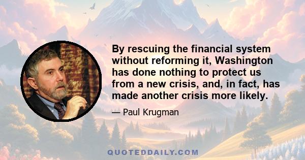 By rescuing the financial system without reforming it, Washington has done nothing to protect us from a new crisis, and, in fact, has made another crisis more likely.