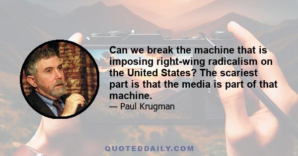 Can we break the machine that is imposing right-wing radicalism on the United States? The scariest part is that the media is part of that machine.