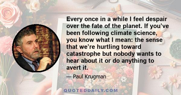 Every once in a while I feel despair over the fate of the planet. If you’ve been following climate science, you know what I mean: the sense that we’re hurtling toward catastrophe but nobody wants to hear about it or do