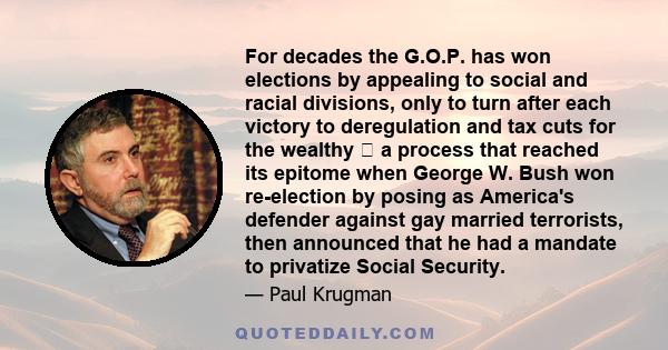 For decades the G.O.P. has won elections by appealing to social and racial divisions, only to turn after each victory to deregulation and tax cuts for the wealthy  a process that reached its epitome when George W. Bush 