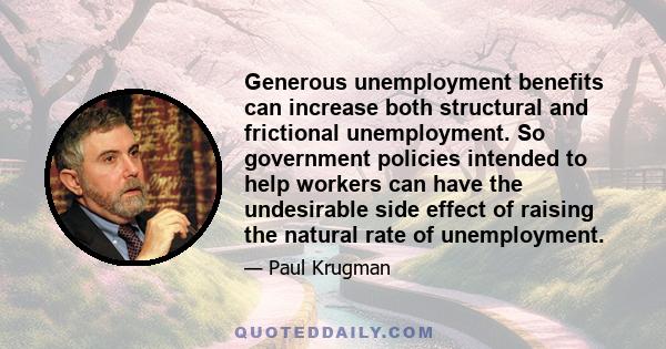 Generous unemployment benefits can increase both structural and frictional unemployment. So government policies intended to help workers can have the undesirable side effect of raising the natural rate of unemployment.