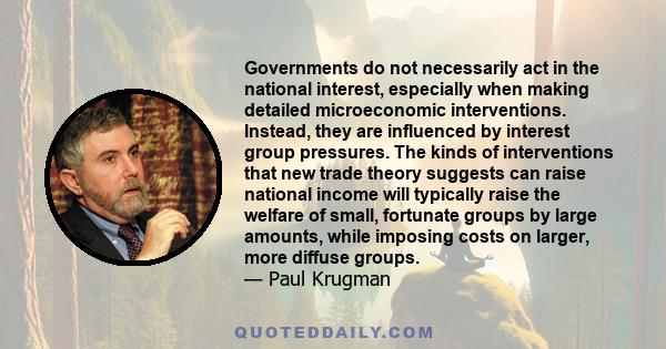 Governments do not necessarily act in the national interest, especially when making detailed microeconomic interventions. Instead, they are influenced by interest group pressures. The kinds of interventions that new