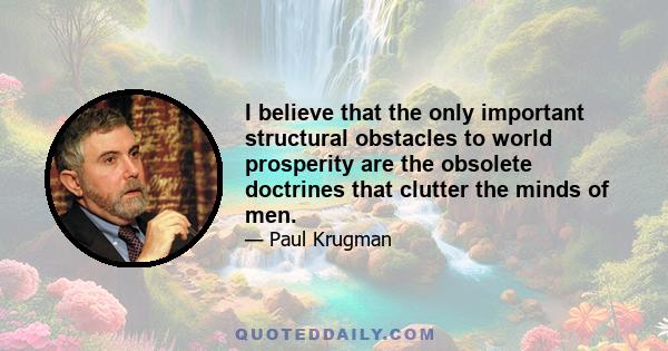 I believe that the only important structural obstacles to world prosperity are the obsolete doctrines that clutter the minds of men.