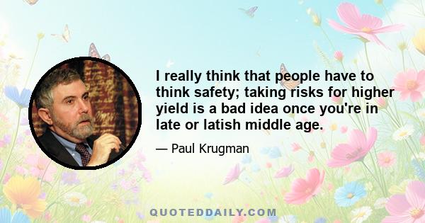 I really think that people have to think safety; taking risks for higher yield is a bad idea once you're in late or latish middle age.