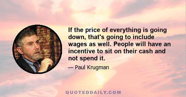 If the price of everything is going down, that's going to include wages as well. People will have an incentive to sit on their cash and not spend it.