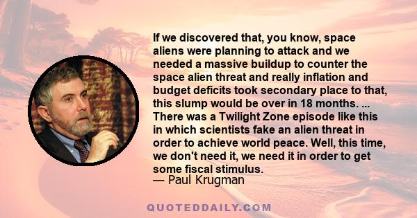 If we discovered that, you know, space aliens were planning to attack and we needed a massive buildup to counter the space alien threat and really inflation and budget deficits took secondary place to that, this slump