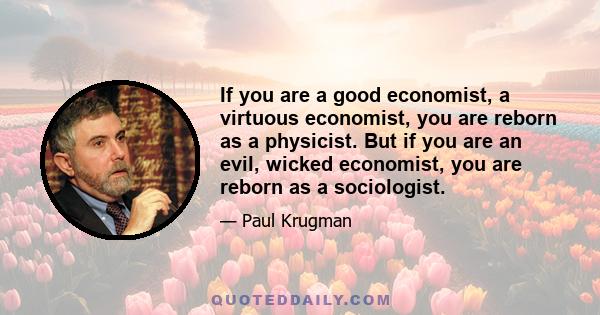 If you are a good economist, a virtuous economist, you are reborn as a physicist. But if you are an evil, wicked economist, you are reborn as a sociologist.