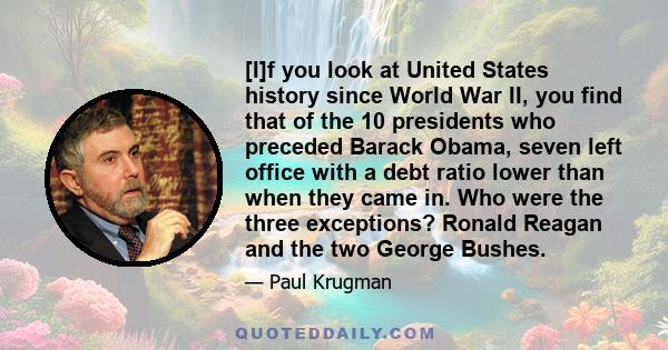 [I]f you look at United States history since World War II, you find that of the 10 presidents who preceded Barack Obama, seven left office with a debt ratio lower than when they came in. Who were the three exceptions?