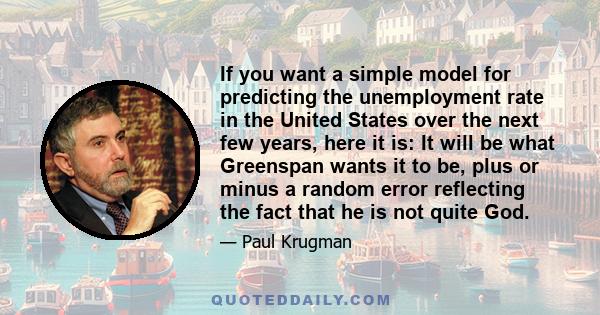 If you want a simple model for predicting the unemployment rate in the United States over the next few years, here it is: It will be what Greenspan wants it to be, plus or minus a random error reflecting the fact that