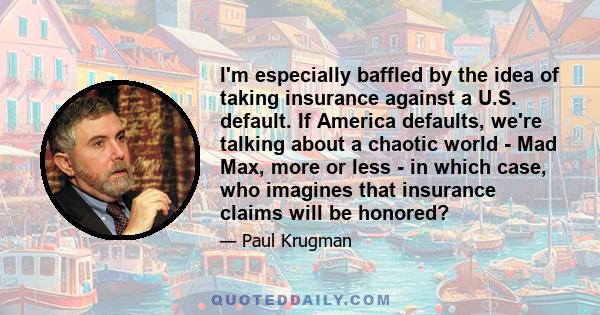 I'm especially baffled by the idea of taking insurance against a U.S. default. If America defaults, we're talking about a chaotic world - Mad Max, more or less - in which case, who imagines that insurance claims will be 