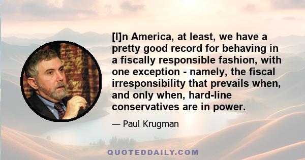 [I]n America, at least, we have a pretty good record for behaving in a fiscally responsible fashion, with one exception - namely, the fiscal irresponsibility that prevails when, and only when, hard-line conservatives