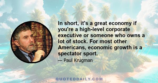 In short, it's a great economy if you're a high-level corporate executive or someone who owns a lot of stock. For most other Americans, economic growth is a spectator sport.