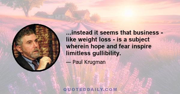 ...instead it seems that business - like weight loss - is a subject wherein hope and fear inspire limitless gullibility.