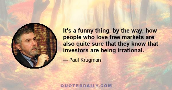 It's a funny thing, by the way, how people who love free markets are also quite sure that they know that investors are being irrational.