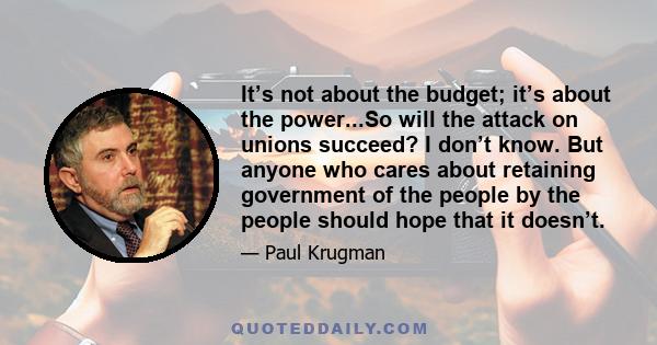 It’s not about the budget; it’s about the power...So will the attack on unions succeed? I don’t know. But anyone who cares about retaining government of the people by the people should hope that it doesn’t.