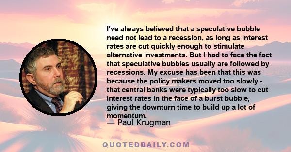 I've always believed that a speculative bubble need not lead to a recession, as long as interest rates are cut quickly enough to stimulate alternative investments. But I had to face the fact that speculative bubbles