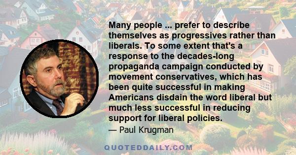 Many people ... prefer to describe themselves as progressives rather than liberals. To some extent that's a response to the decades-long propaganda campaign conducted by movement conservatives, which has been quite