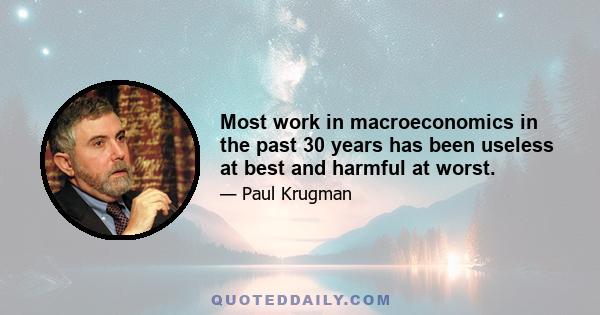 Most work in macroeconomics in the past 30 years has been useless at best and harmful at worst.