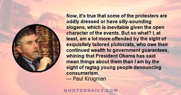 Now, it’s true that some of the protesters are oddly dressed or have silly-sounding slogans, which is inevitable given the open character of the events. But so what? I, at least, am a lot more offended by the sight of