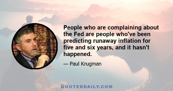 People who are complaining about the Fed are people who've been predicting runaway inflation for five and six years, and it hasn't happened.