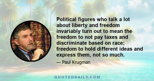 Political figures who talk a lot about liberty and freedom invariably turn out to mean the freedom to not pay taxes and discriminate based on race; freedom to hold different ideas and express them, not so much.