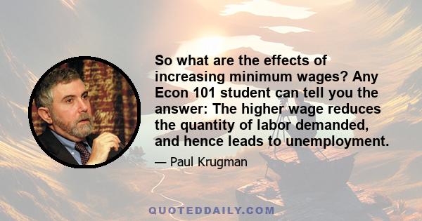 So what are the effects of increasing minimum wages? Any Econ 101 student can tell you the answer: The higher wage reduces the quantity of labor demanded, and hence leads to unemployment.