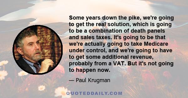 Some years down the pike, we're going to get the real solution, which is going to be a combination of death panels and sales taxes. It's going to be that we're actually going to take Medicare under control, and we're