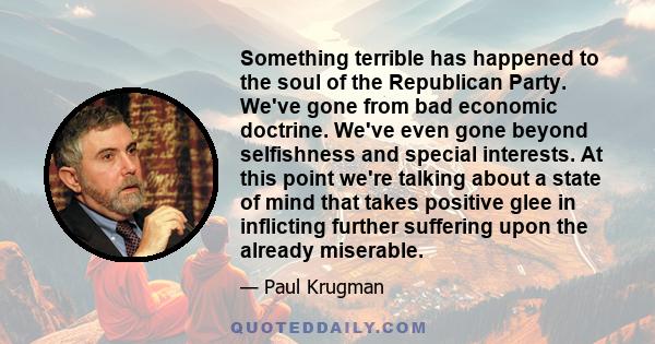 Something terrible has happened to the soul of the Republican Party. We've gone from bad economic doctrine. We've even gone beyond selfishness and special interests. At this point we're talking about a state of mind