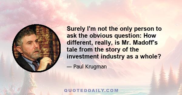 Surely I'm not the only person to ask the obvious question: How different, really, is Mr. Madoff's tale from the story of the investment industry as a whole?