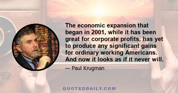 The economic expansion that began in 2001, while it has been great for corporate profits, has yet to produce any significant gains for ordinary working Americans. And now it looks as if it never will.