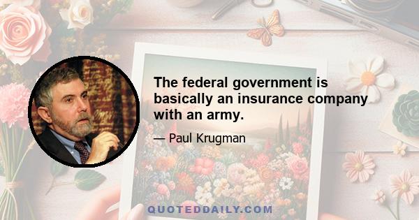 The federal government is basically an insurance company with an army.