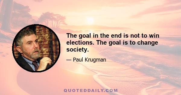 The goal in the end is not to win elections. The goal is to change society.