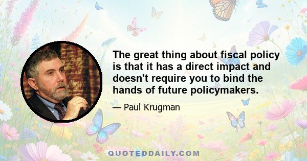 The great thing about fiscal policy is that it has a direct impact and doesn't require you to bind the hands of future policymakers.