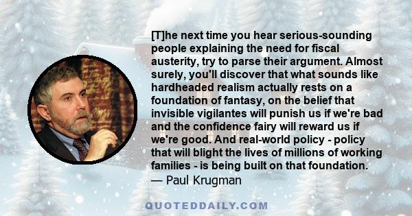 [T]he next time you hear serious-sounding people explaining the need for fiscal austerity, try to parse their argument. Almost surely, you'll discover that what sounds like hardheaded realism actually rests on a