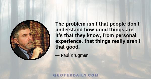 The problem isn't that people don't understand how good things are. It's that they know, from personal experience, that things really aren't that good.