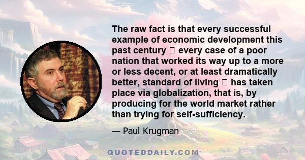 The raw fact is that every successful example of economic development this past century  every case of a poor nation that worked its way up to a more or less decent, or at least dramatically better, standard of living