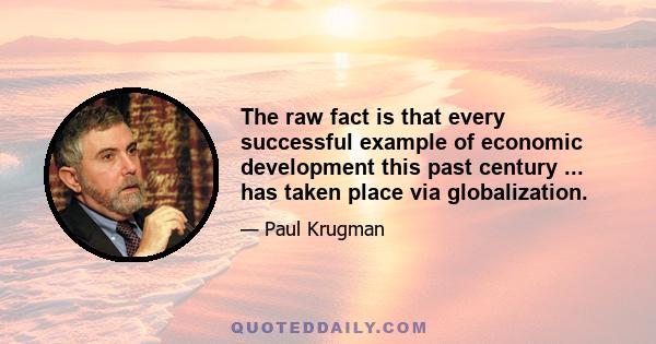 The raw fact is that every successful example of economic development this past century ... has taken place via globalization.