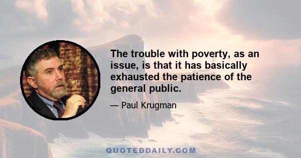 The trouble with poverty, as an issue, is that it has basically exhausted the patience of the general public.