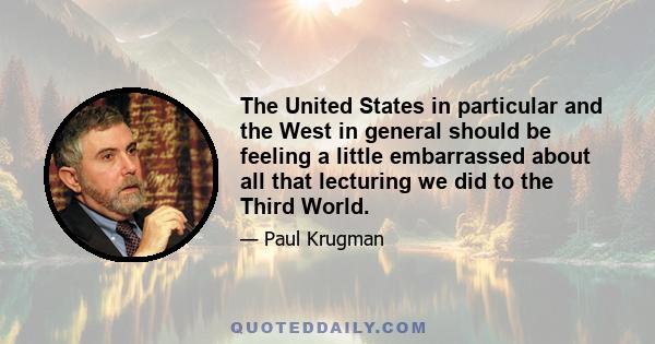 The United States in particular and the West in general should be feeling a little embarrassed about all that lecturing we did to the Third World.