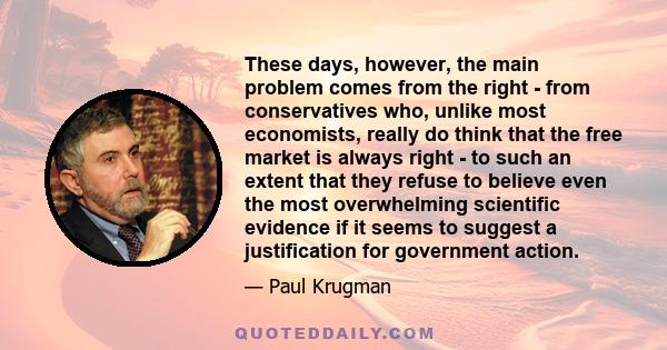 These days, however, the main problem comes from the right - from conservatives who, unlike most economists, really do think that the free market is always right - to such an extent that they refuse to believe even the