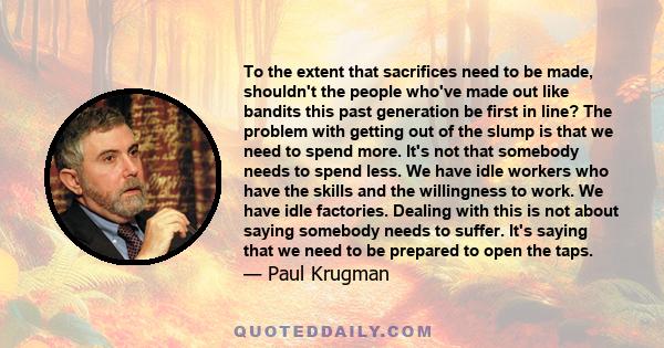 To the extent that sacrifices need to be made, shouldn't the people who've made out like bandits this past generation be first in line? The problem with getting out of the slump is that we need to spend more. It's not