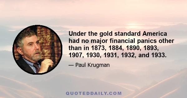 Under the gold standard America had no major financial panics other than in 1873, 1884, 1890, 1893, 1907, 1930, 1931, 1932, and 1933.