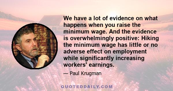 We have a lot of evidence on what happens when you raise the minimum wage. And the evidence is overwhelmingly positive: Hiking the minimum wage has little or no adverse effect on employment while significantly